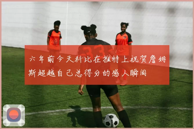 六年前今天科比在推特上祝贺詹姆斯超越自己总得分的感人瞬间