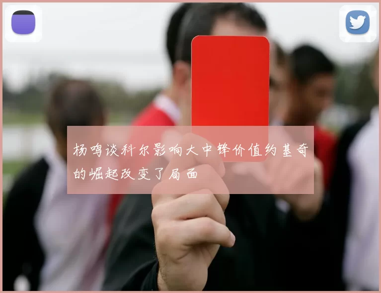 杨鸣谈科尔影响大中锋价值约基奇的崛起改变了局面