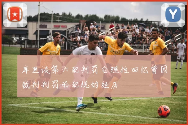 库里谈第六犯判罚合理性回忆曾因裁判判罚而犯规的经历