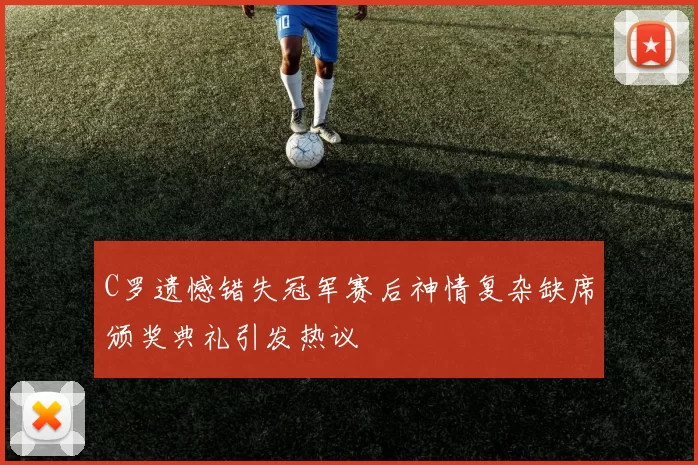 C罗遗憾错失冠军赛后神情复杂缺席颁奖典礼引发热议