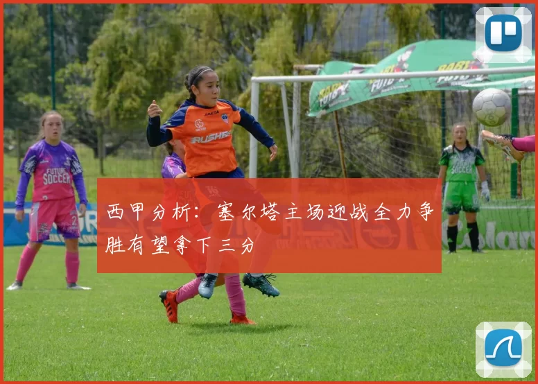 西甲分析：塞尔塔主场迎战全力争胜有望拿下三分