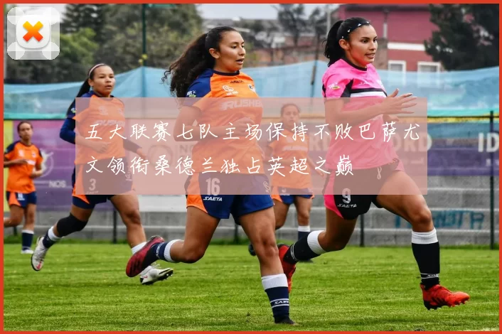 五大联赛七队主场保持不败巴萨尤文领衔桑德兰独占英超之巅