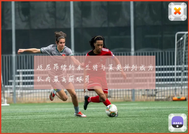 迈尼昂续约米兰将与莱奥并列成为队内最高薪球员