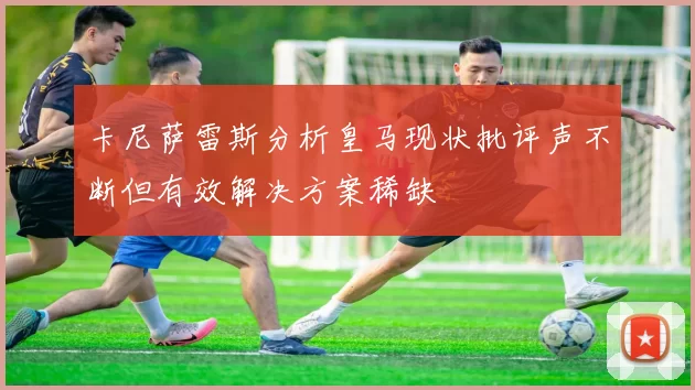 卡尼萨雷斯分析皇马现状批评声不断但有效解决方案稀缺