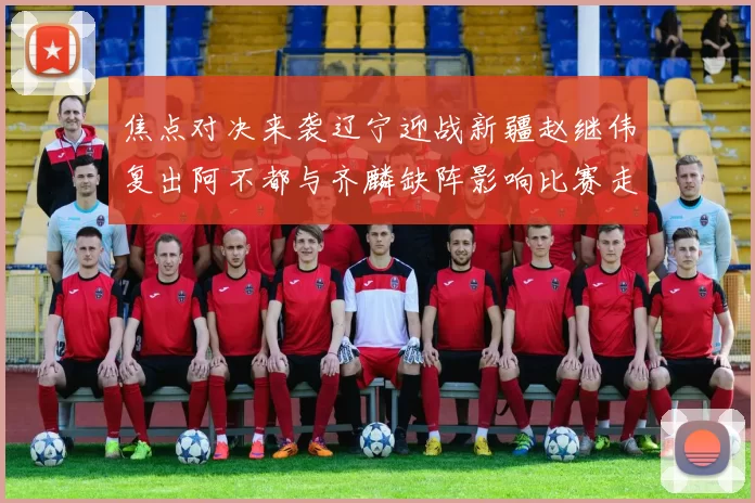 焦点对决来袭辽宁迎战新疆赵继伟复出阿不都与齐麟缺阵影响比赛走势