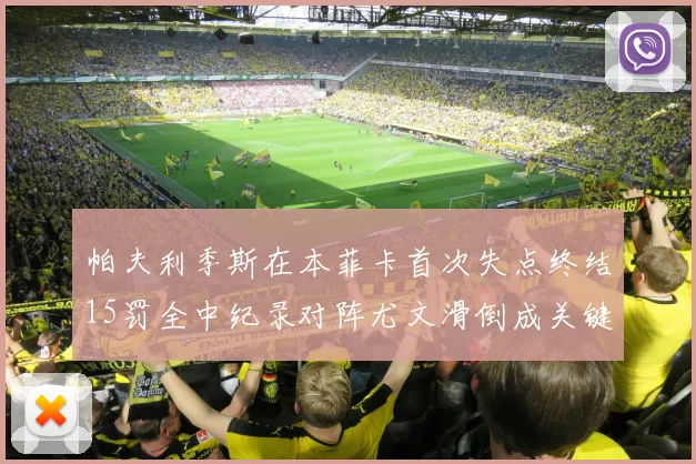 帕夫利季斯在本菲卡首次失点终结15罚全中纪录对阵尤文滑倒成关键时刻