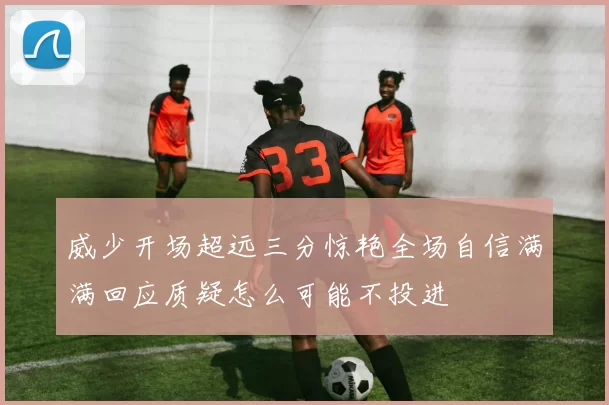 威少开场超远三分惊艳全场自信满满回应质疑怎么可能不投进
